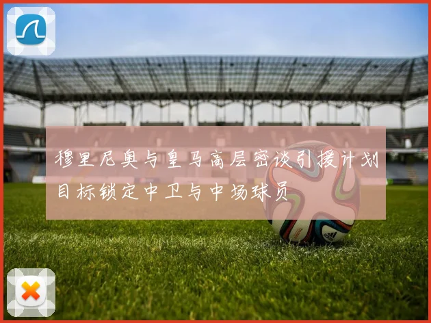 穆里尼奥与皇马高层密谈引援计划目标锁定中卫与中场球员