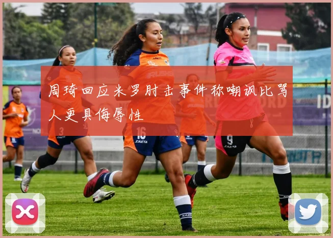 周琦回应米罗肘击事件称嘲讽比骂人更具侮辱性