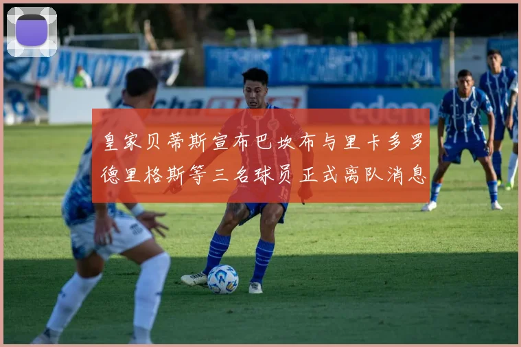 皇家贝蒂斯宣布巴坎布与里卡多罗德里格斯等三名球员正式离队消息