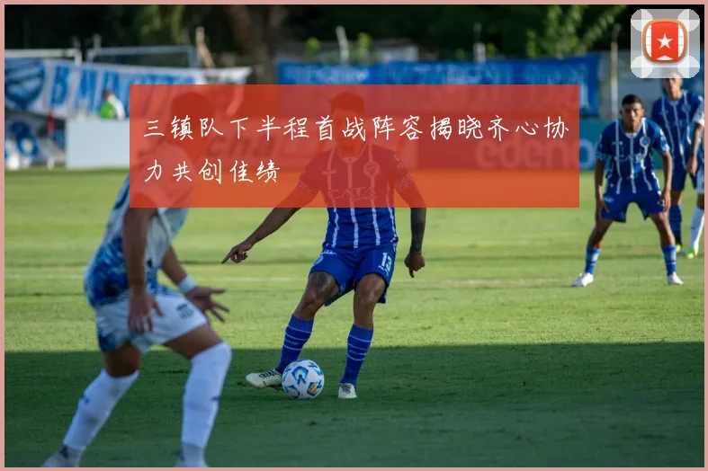 三镇队下半程首战阵容揭晓齐心协力共创佳绩