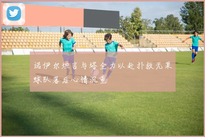诺伊尔坦言与塔全力以赴扑救无果球队落后心情沉重
