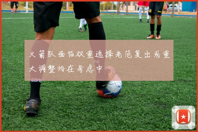 火箭队面临双重选择老范复出或重大调整均在考虑中