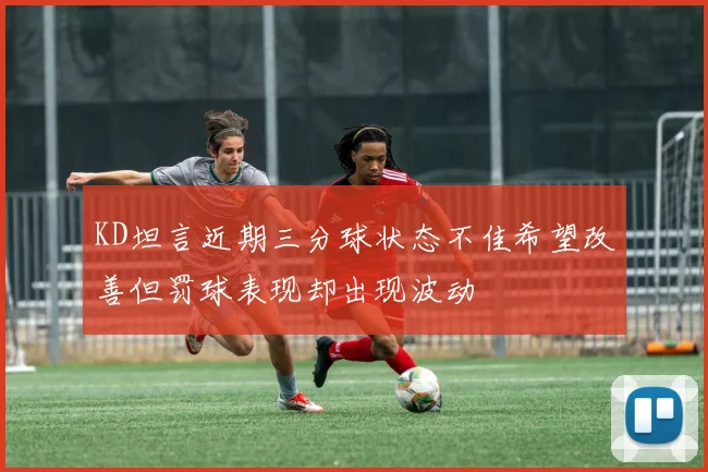 KD坦言近期三分球状态不佳希望改善但罚球表现却出现波动