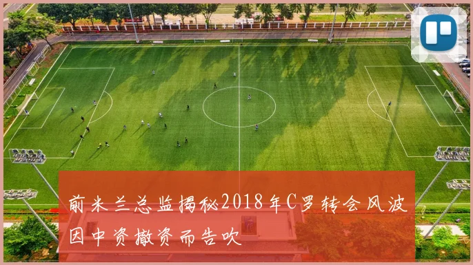 前米兰总监揭秘2018年C罗转会风波因中资撤资而告吹