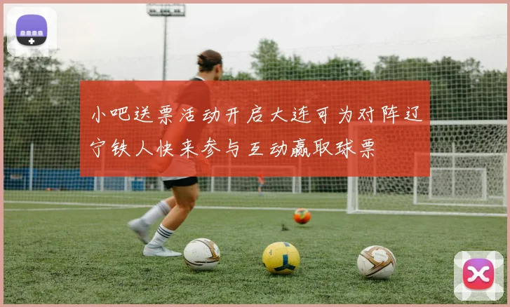小吧送票活动开启大连可为对阵辽宁铁人快来参与互动赢取球票