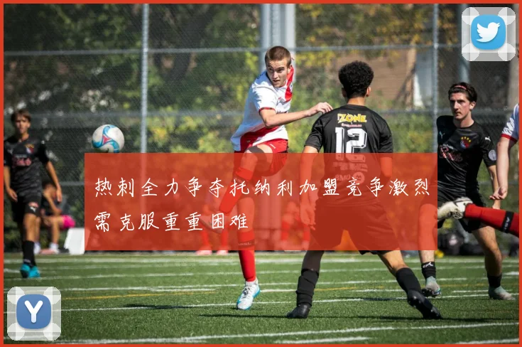 热刺全力争夺托纳利加盟竞争激烈需克服重重困难