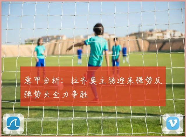 意甲分析：拉齐奥主场迎来强势反弹势头全力争胜
