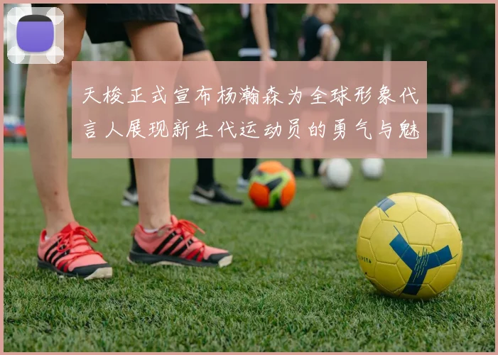 天梭正式宣布杨瀚森为全球形象代言人展现新生代运动员的勇气与魅力
