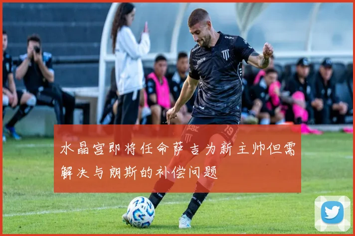 水晶宫即将任命萨吉为新主帅但需解决与朗斯的补偿问题