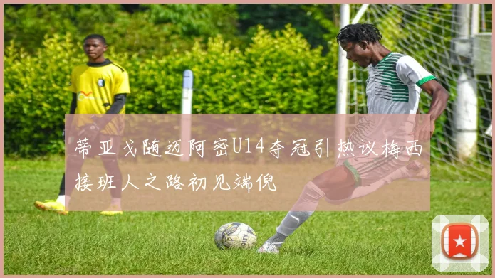 蒂亚戈随迈阿密U14夺冠引热议梅西接班人之路初见端倪