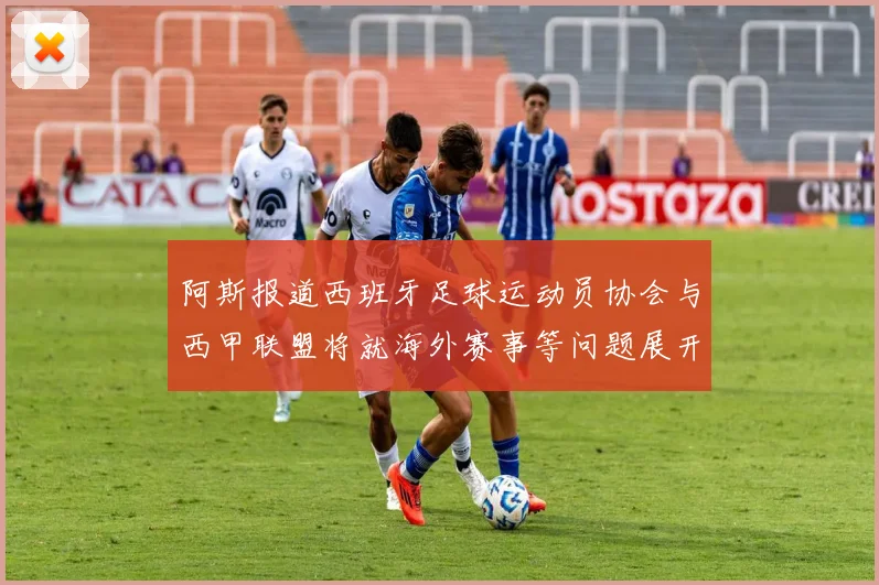 阿斯报道西班牙足球运动员协会与西甲联盟将就海外赛事等问题展开重要谈判
