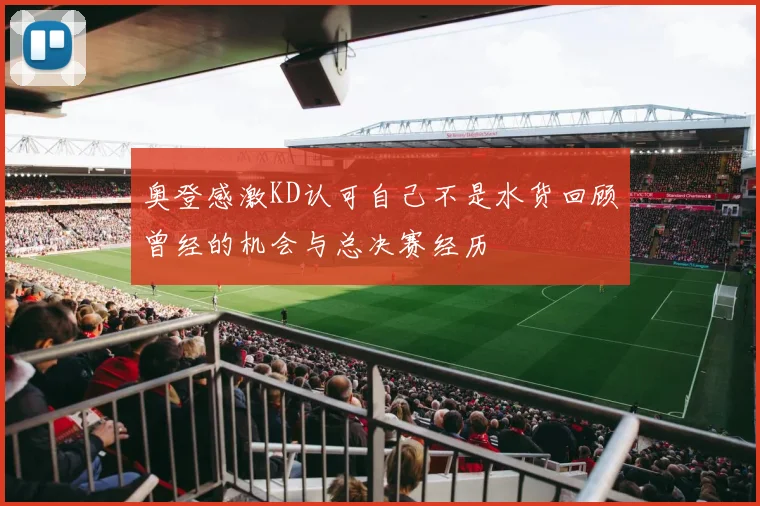 奥登感激KD认可自己不是水货回顾曾经的机会与总决赛经历