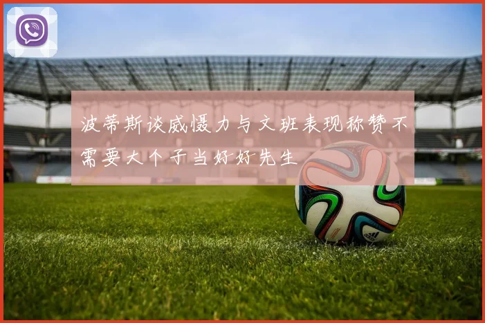 波蒂斯谈威慑力与文班表现称赞不需要大个子当好好先生