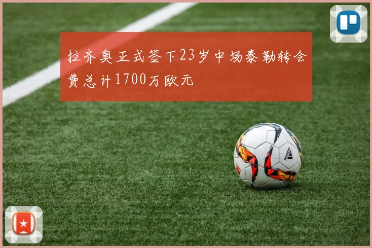 拉齐奥正式签下23岁中场泰勒转会费总计1700万欧元