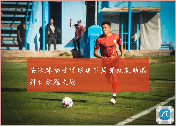 安联球场呼吁球迷下周穿红装助威拜仁欧冠之战