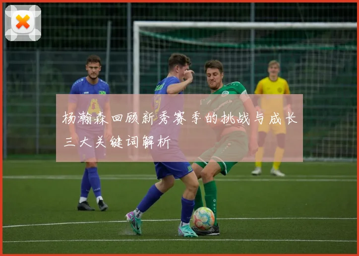 杨瀚森回顾新秀赛季的挑战与成长三大关键词解析