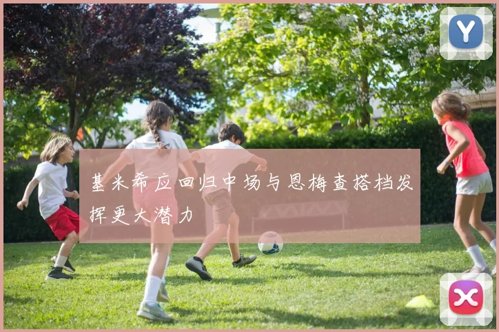 基米希应回归中场与恩梅查搭档发挥更大潜力