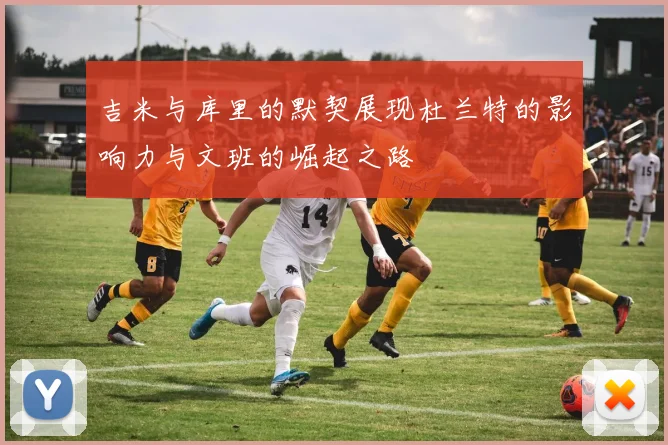 吉米与库里的默契展现杜兰特的影响力与文班的崛起之路