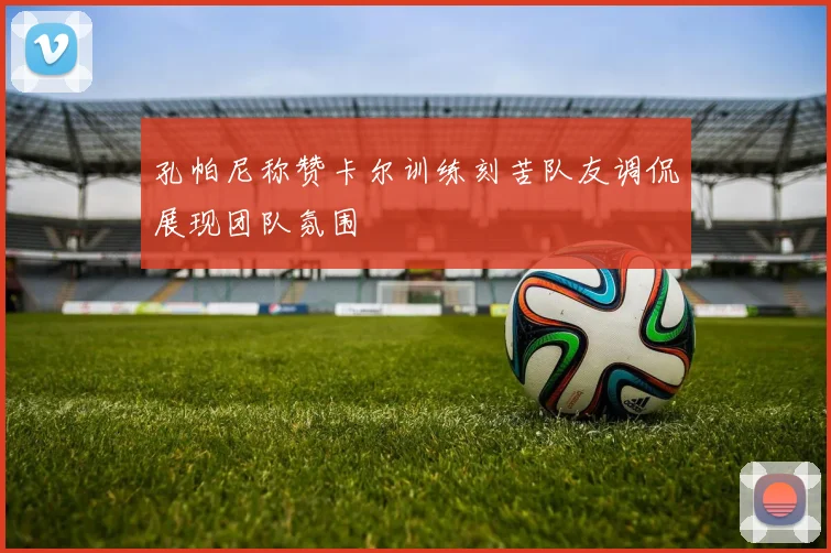 孔帕尼称赞卡尔训练刻苦队友调侃展现团队氛围