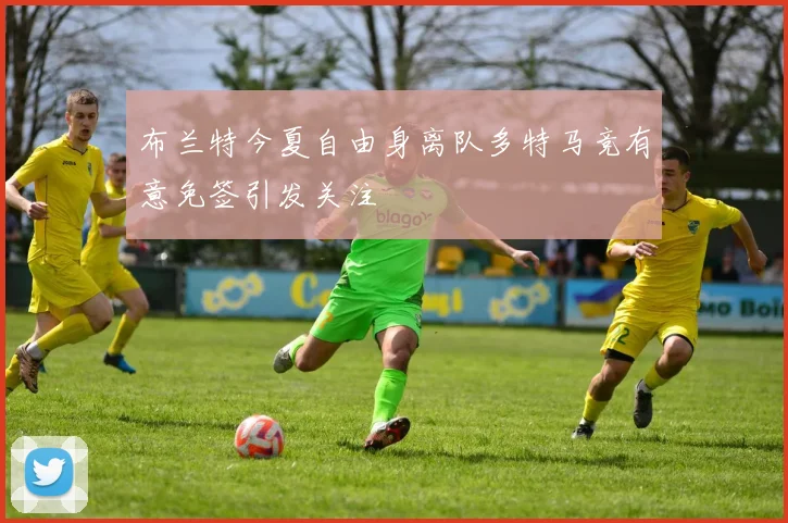 布兰特今夏自由身离队多特马竞有意免签引发关注