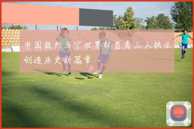 中国裁判马宁世界杯首秀三人执法创造历史新篇章