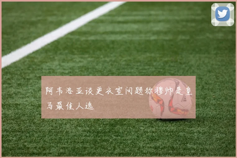 阿韦洛亚谈更衣室问题称穆帅是皇马最佳人选
