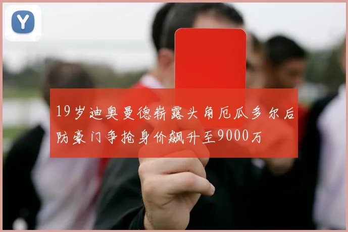 19岁迪奥曼德崭露头角厄瓜多尔后防豪门争抢身价飙升至9000万