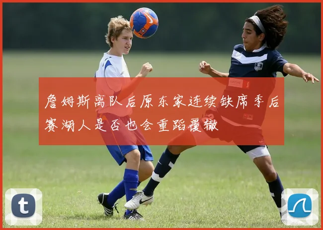 詹姆斯离队后原东家连续缺席季后赛湖人是否也会重蹈覆辙